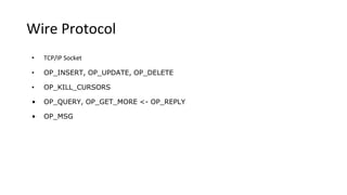 Wire Protocol
• TCP/IP Socket
• OP_INSERT, OP_UPDATE, OP_DELETE
• OP_KILL_CURSORS
• OP_QUERY, OP_GET_MORE <- OP_REPLY
• OP_MSG
 