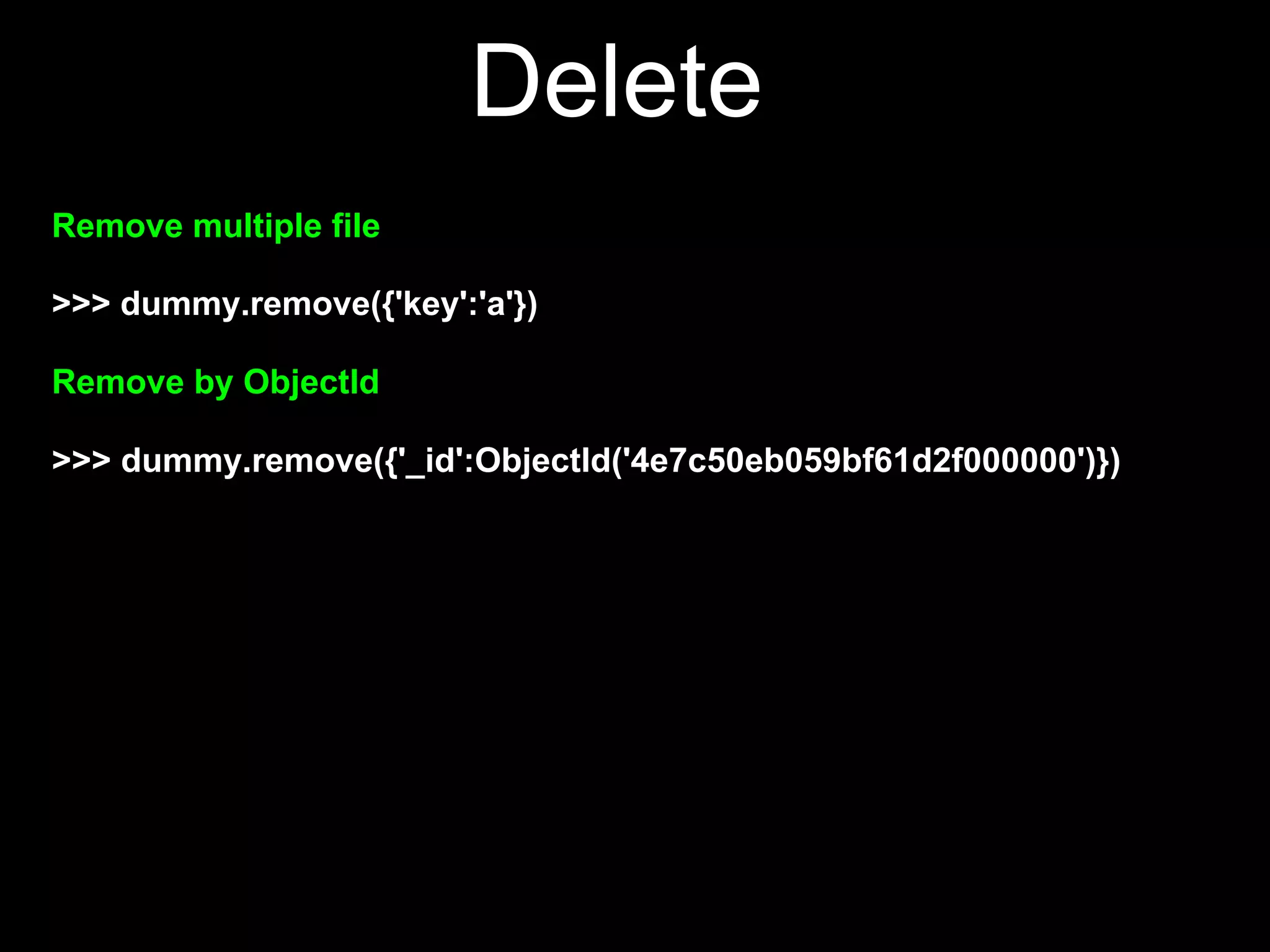 Delete
Remove multiple file

>>> dummy.remove({'key':'a'})

Remove by ObjectId

>>> dummy.remove({'_id':ObjectId('4e7c50eb059bf61d2f000000')})
 