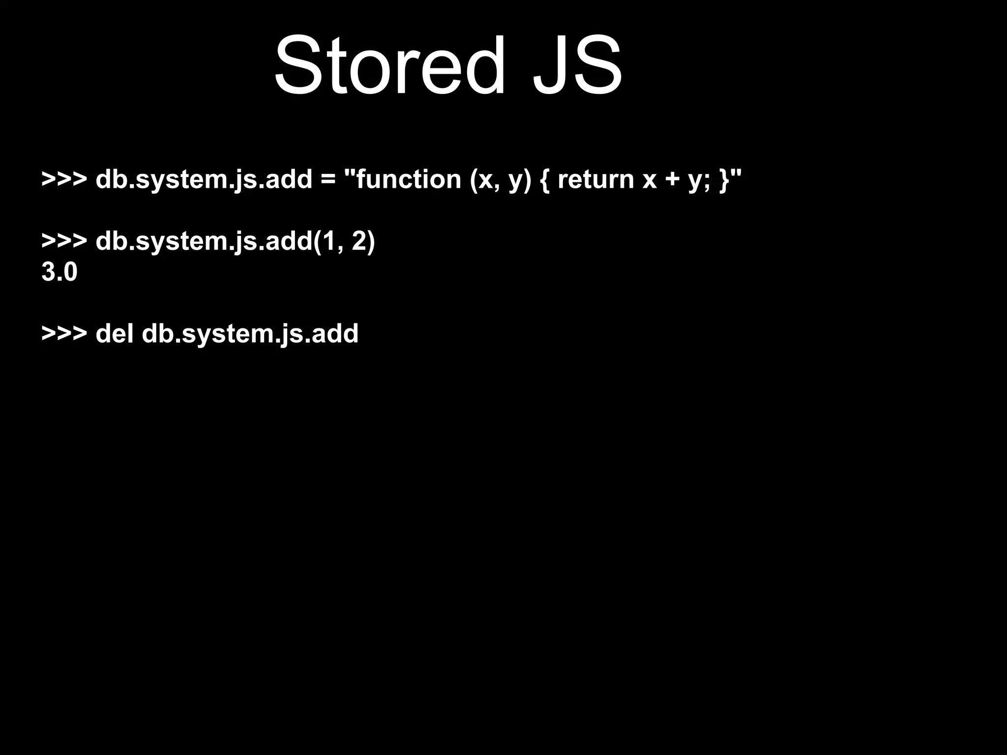 Stored JS
>>> db.system.js.add = "function (x, y) { return x + y; }"

>>> db.system.js.add(1, 2)
3.0

>>> del db.system.js.add
 