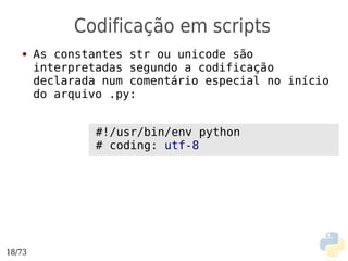 Codificação em scripts
   ●    As constantes str ou unicode são
        interpretadas segundo a codificação
        declarada num comentário especial no início
        do arquivo .py:


                 #!/usr/bin/env python
                 # coding: utf-8




18/73
 