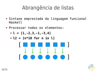 Abrangência de listas
   ●    Sintaxe emprestada da linguagem funcional
        Haskell
   ●    Processar todos os elementos:
        ●   l = [1,-2,3,-1,-3,4]
        ●   l2 = [n*10 for n in l]




31/73
 