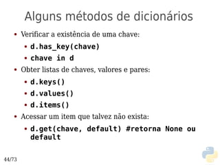 Alguns métodos de dicionários
   ●    Verificar a existência de uma chave:
        ●   d.has_key(chave)
        ●   chave in d
   ●    Obter listas de chaves, valores e pares:
        ●   d.keys()
        ●   d.values()
        ●   d.items()
   ●    Acessar um item que talvez não exista:
        ●   d.get(chave, default) #retorna None ou
            default

44/73
 