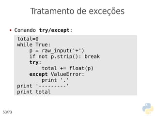 Tratamento de exceções
   ●    Comando try/except:
        total=0
        while True:
            p = raw_input('+')
            if not p.strip(): break
            try:
                 total += float(p)
            except ValueError:
                 print '.'
        print '---------'
        print total


53/73
 
