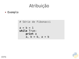 Atribuição
   ●    Exemplo


                  # Série de Fibonacci

                  a = b = 1
                  while True:
                      print a
                      a, b = b, a + b




57/73
 
