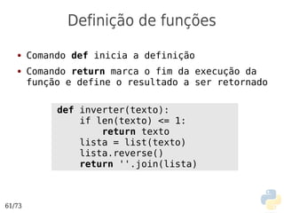 Definição de funções
   ●    Comando def inicia a definição
   ●    Comando return marca o fim da execução da
        função e define o resultado a ser retornado

             def inverter(texto):
                 if len(texto) <= 1:
                     return texto
                 lista = list(texto)
                 lista.reverse()
                 return ''.join(lista)



61/73
 