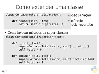 Como extender uma classe
   class ContadorTolerante(Contador):            ●   declaração
          def contar(self, item):                ●   método
              return self.dic.get(item, 0)           sobrescrito

  ●     Como invocar métodos de super-classes:
   class ContadorTotalizador(Contador):

          def __init__(self):
              super(ContadorTotalizador, self).__init__()
              self.total = 0

          def incluir(self, item):
              super(ContadorTotalizador, self).incluir(item)
              self.total += 1


68/73
 