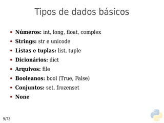 Tipos de dados básicos
   ●   Números: int, long, float, complex
   ●   Strings: str e unicode
   ●   Listas e tuplas: list, tuple
   ●   Dicionários: dict
   ●   Arquivos: file
   ●   Booleanos: bool (True, False)
   ●   Conjuntos: set, frozenset
   ●   None


9/73
 