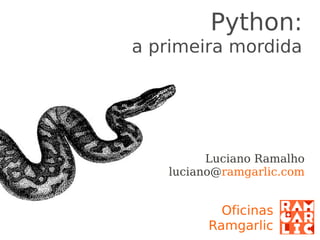 Python:
a primeira mordida




           Luciano Ramalho
     luciano@occam.com.br
 
