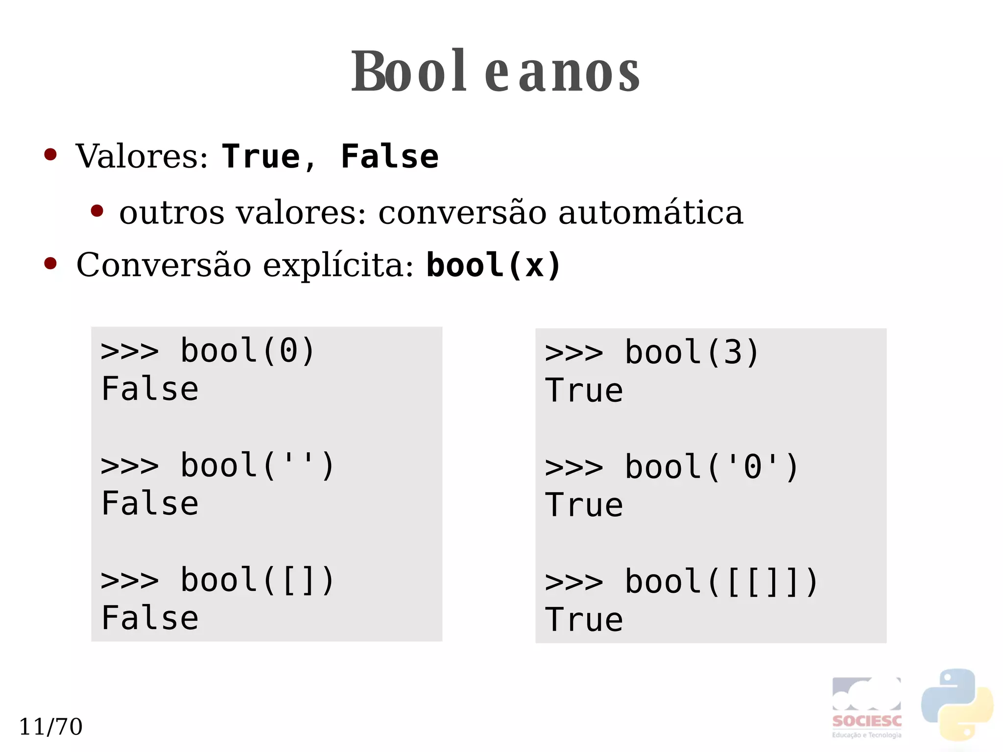 Booleanos Valores:   True ,  False outros valores: conversão automática Conversão explícita:  bool(x) >>> bool(3) True >>> bool('0') True >>> bool([[]]) True >>> bool(0) False >>> bool('') False >>> bool([]) False 