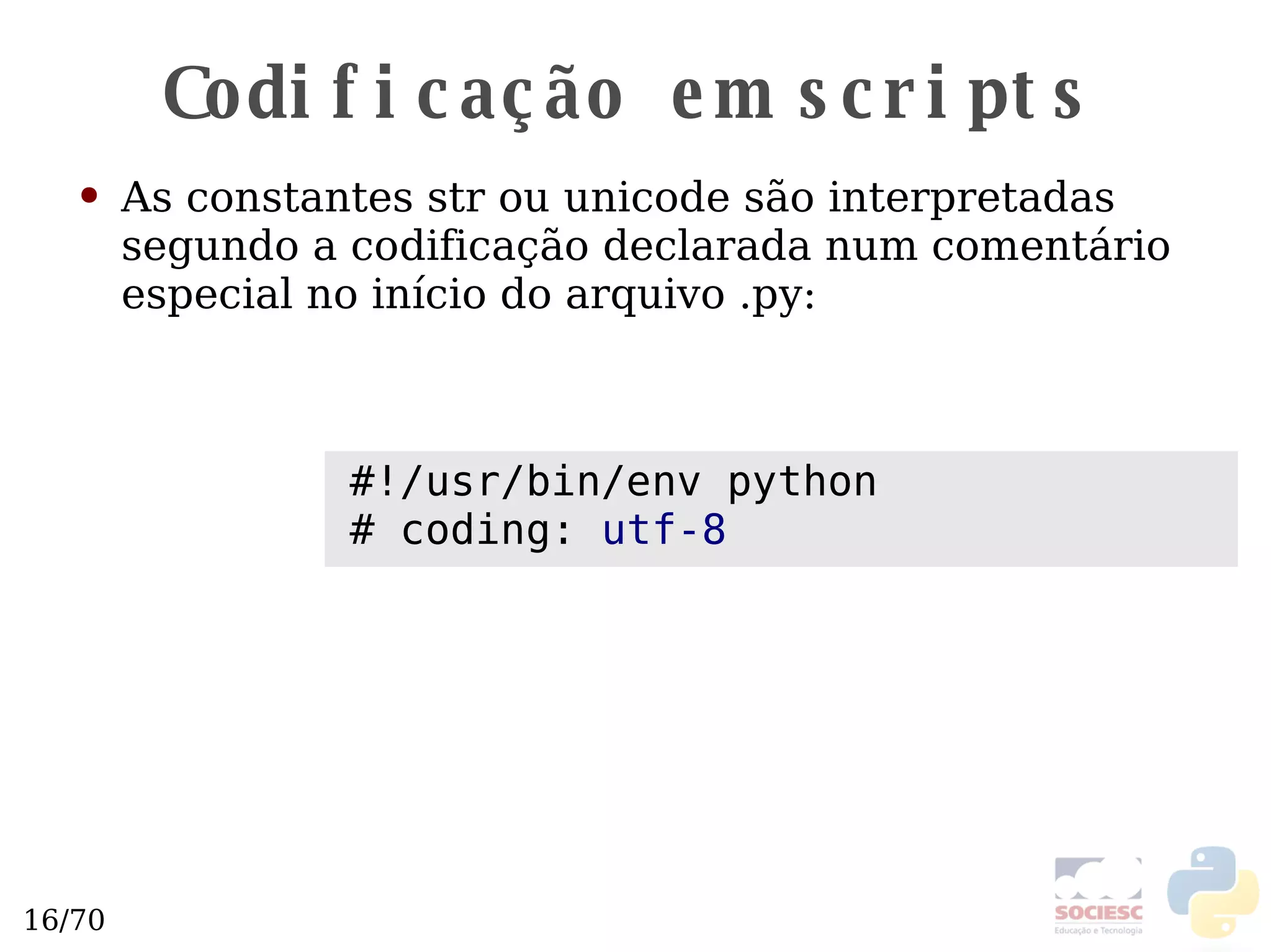 Codificação em scripts As constantes str ou unicode são interpretadas segundo a codificação declarada num comentário especial no início do arquivo .py: #!/usr/bin/env python # coding:  utf-8 