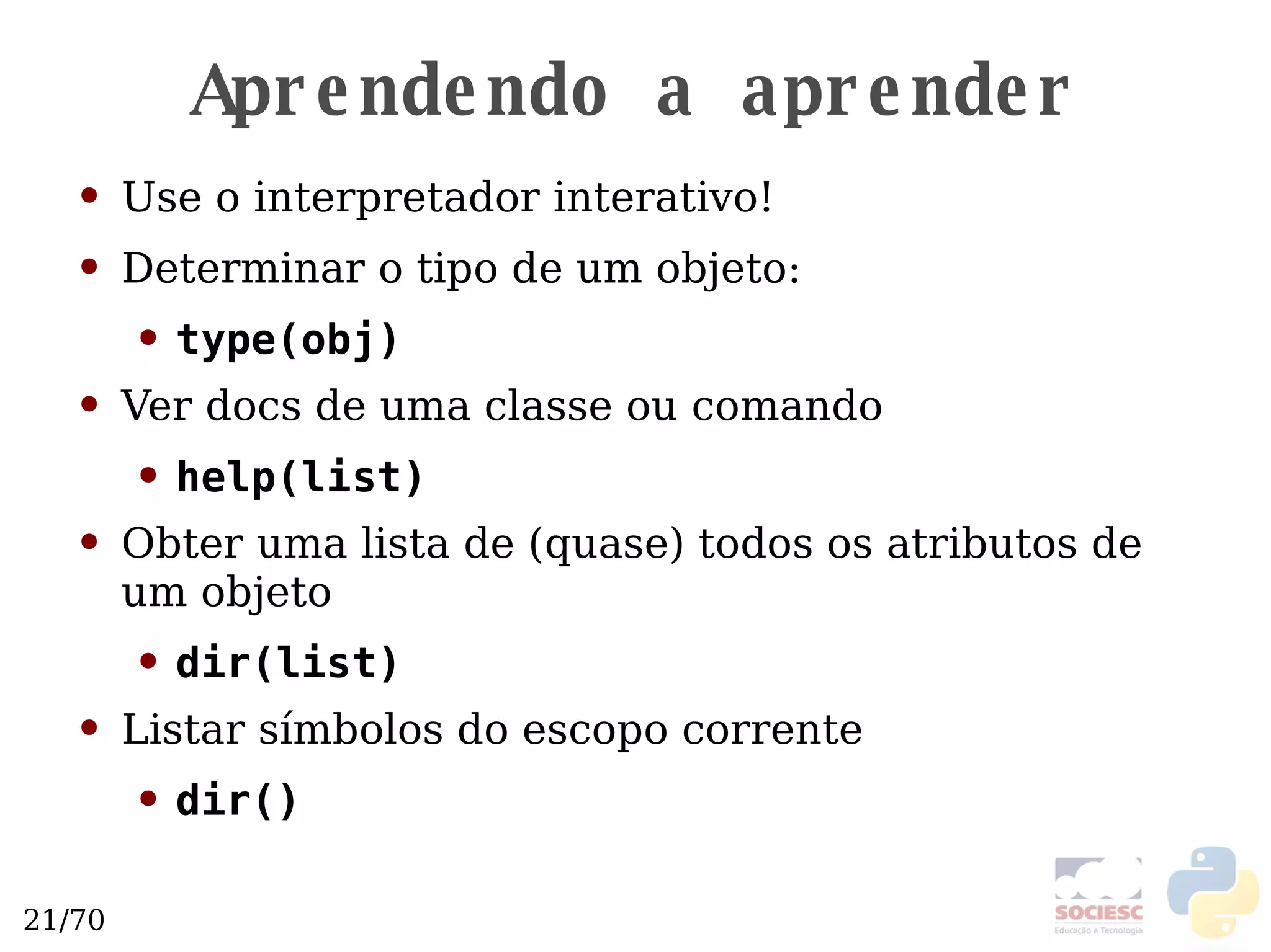 Aprendendo a aprender Use o interpretador interativo! Determinar o tipo de um objeto: type(obj) Ver docs de uma classe ou comando help(list) Obter uma lista de (quase) todos os atributos de um objeto dir(list) Listar símbolos do escopo corrente dir() 