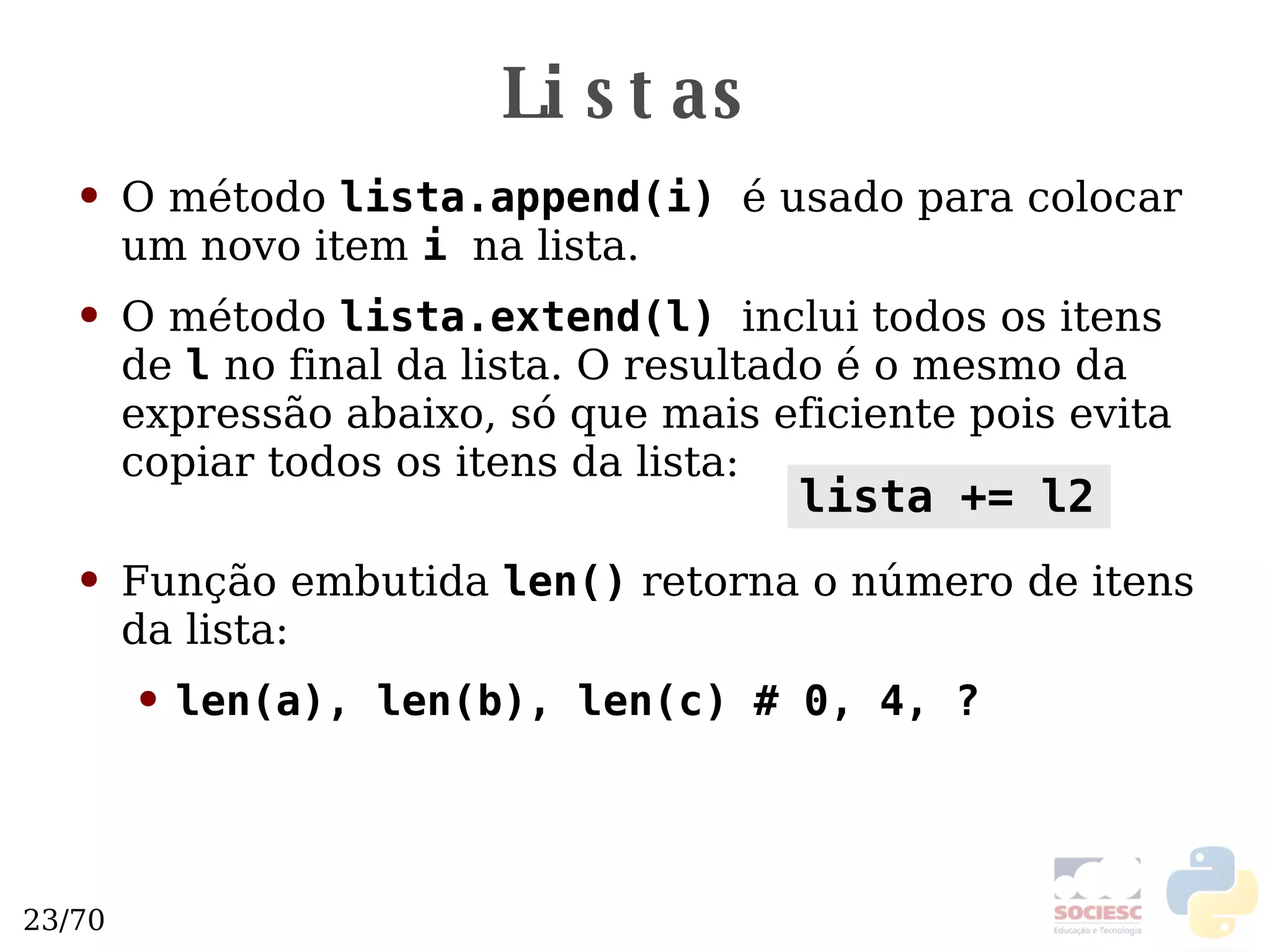 Listas O método  lista.append(i)   é usado para colocar um novo item  i   na lista. O método  lista.extend(l)   inclui todos os itens de  l  no final da lista. O resultado é o mesmo da expressão abaixo, só que mais eficiente pois evita copiar todos os itens da lista: Função embutida  len()  retorna o número de itens da lista: len(a), len(b), len(c) # 0, 4, ? lista += l2 
