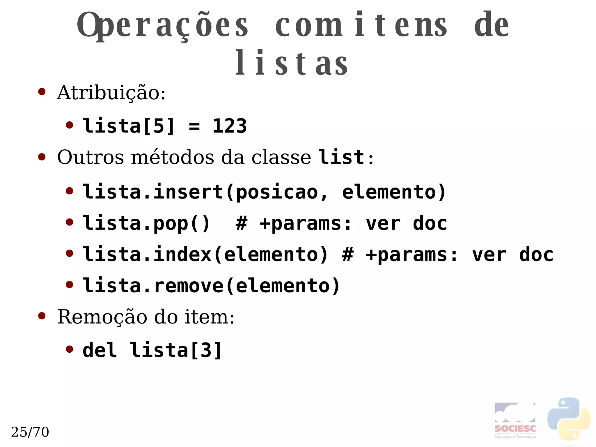 Operações com itens de listas Atribuição: lista[5] = 123 Outros métodos da classe  list : lista.insert(posicao, elemento) lista.pop()  # +params: ver doc lista.index(elemento) # +params: ver doc lista.remove(elemento) Remoção do item: del lista[3] 