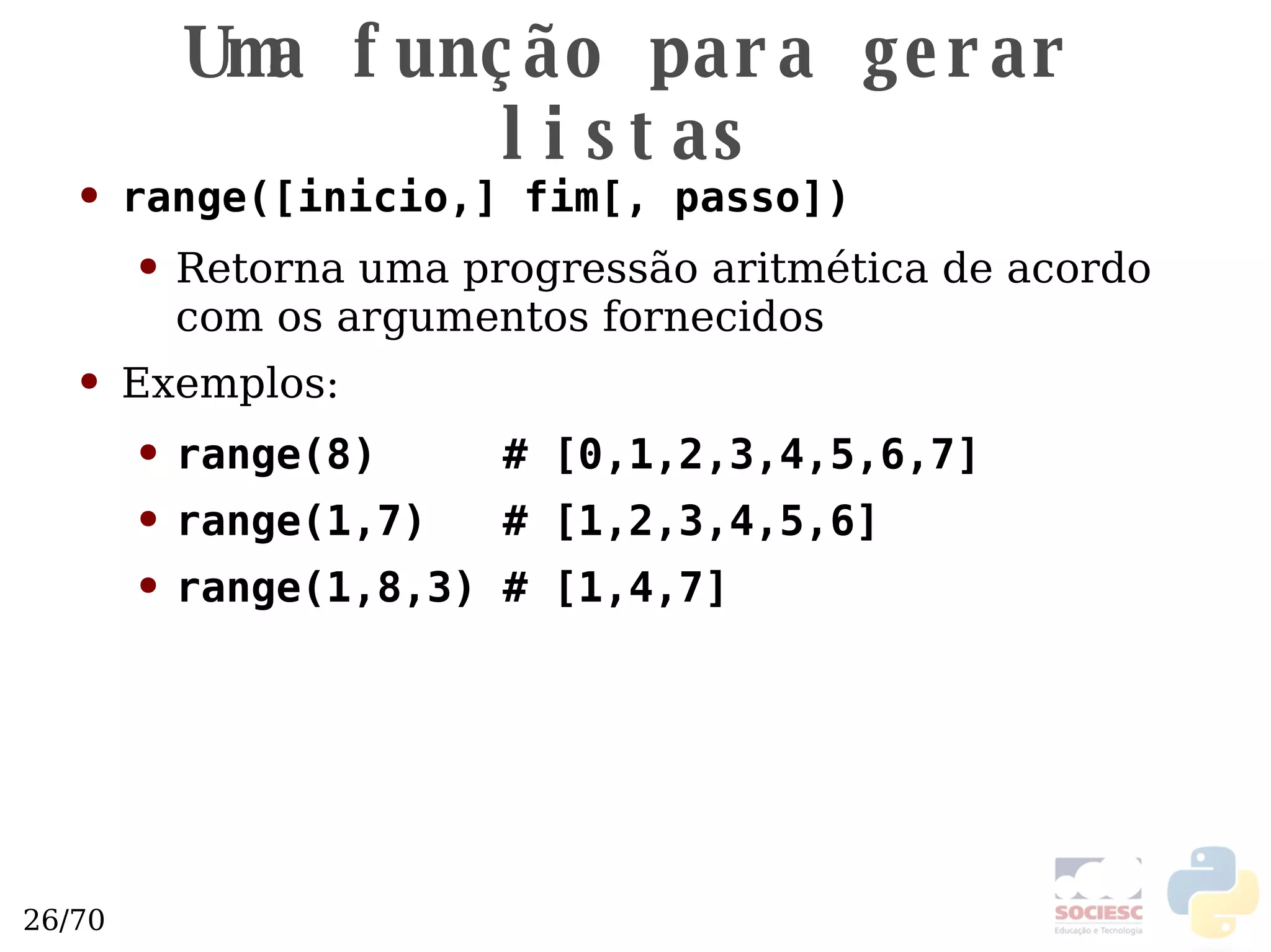 Uma função para gerar listas range([inicio,] fim[, passo]) Retorna uma progressão aritmética de acordo com os argumentos fornecidos Exemplos: range(8)  # [0,1,2,3,4,5,6,7] range(1,7)  # [1,2,3,4,5,6] range(1,8,3) # [1,4,7] 