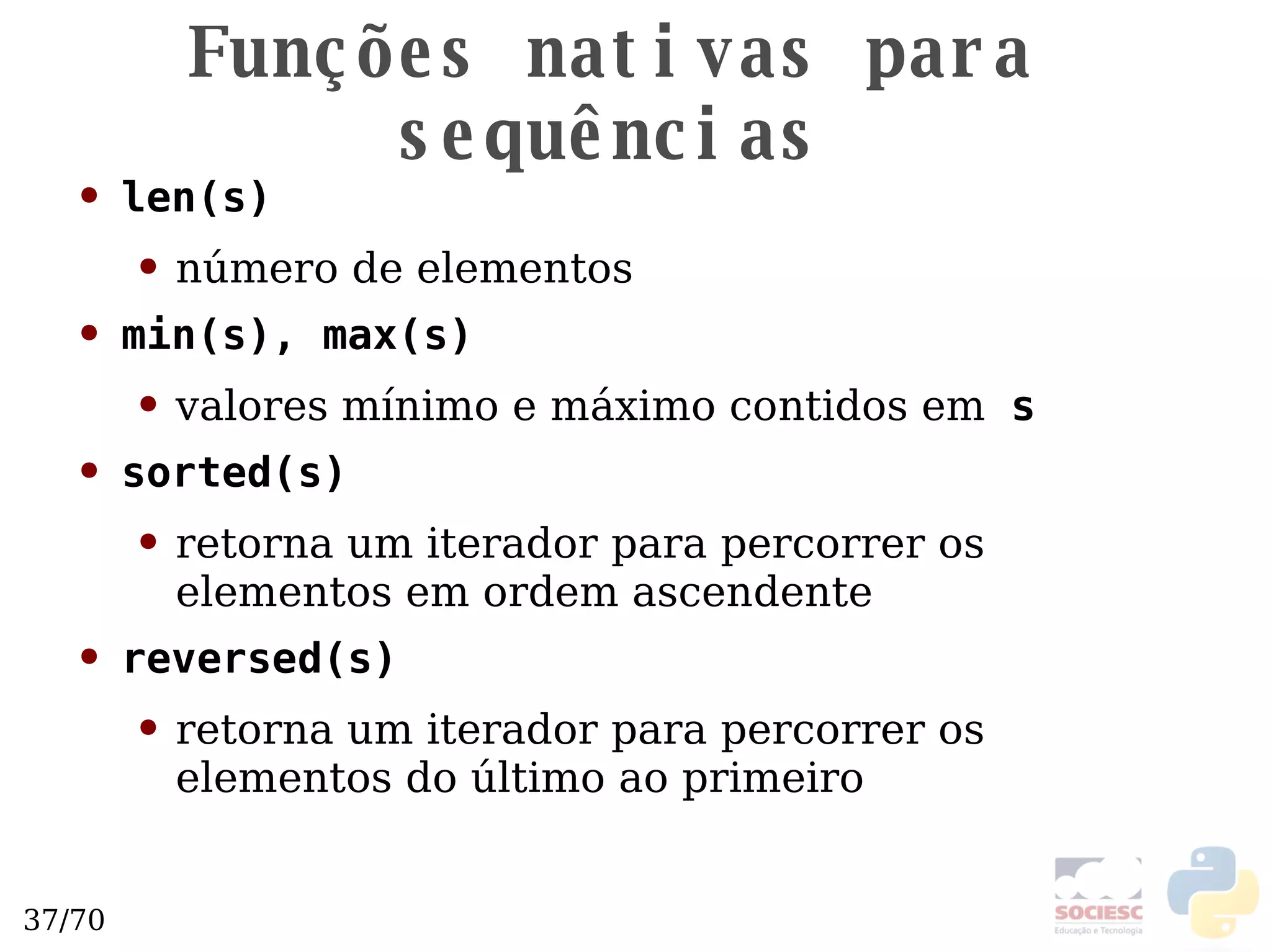 Funções nativas para sequências len(s) número de elementos min(s), max(s) valores mínimo e máxi mo contidos em   s sorted(s) retorna um iterador para percorrer os elementos em ordem ascendente reversed(s) retorna um iterador para percorrer os elementos do último ao primeiro 