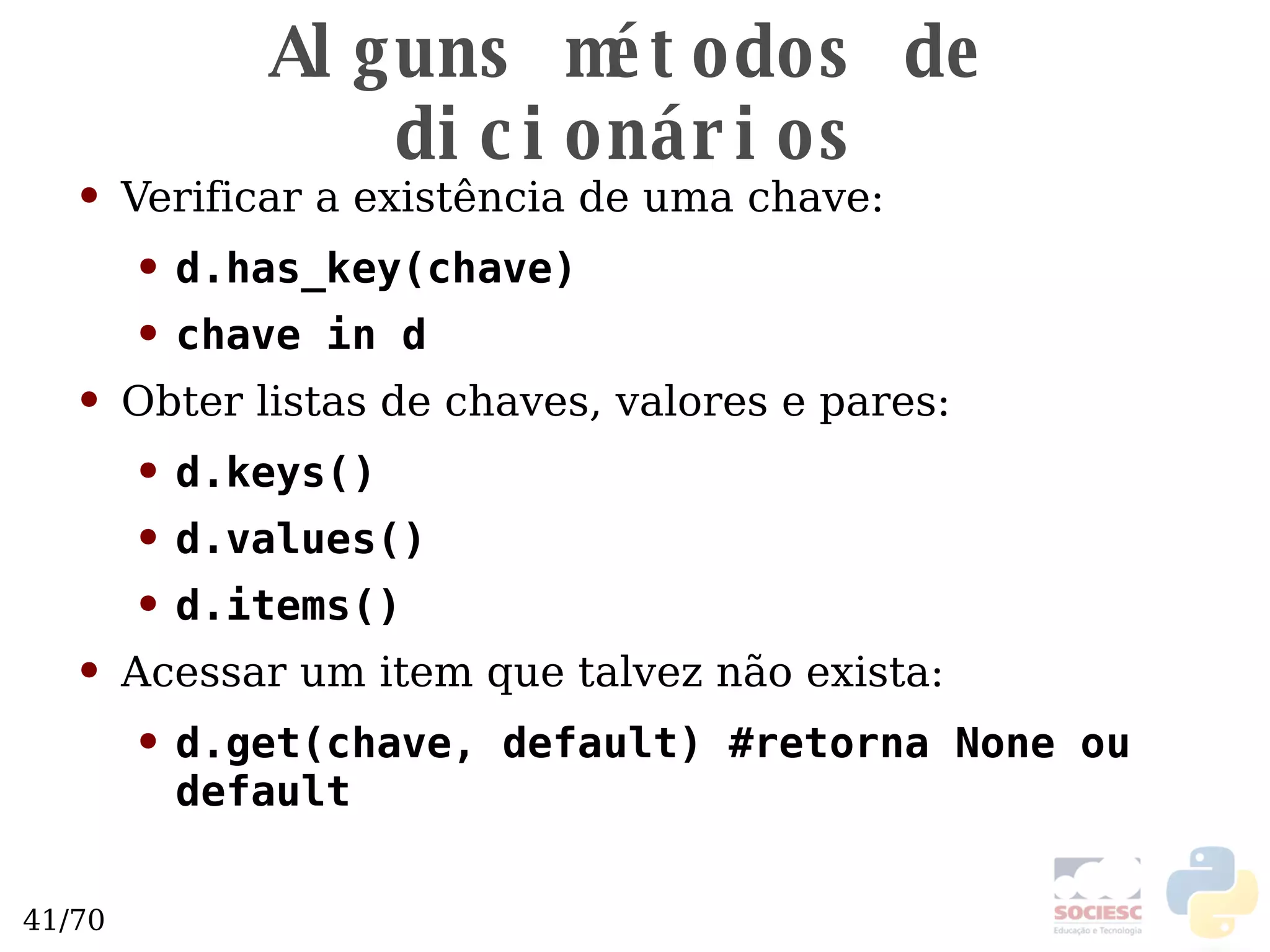 Alguns métodos de dicionários Verificar a existência de uma chave: d.has_key(chave) chave in d Obter listas de chaves, valores e pares: d.keys() d.values() d.items() Acessar um item que talvez não exista: d.get(chave, default) #retorna None ou default 