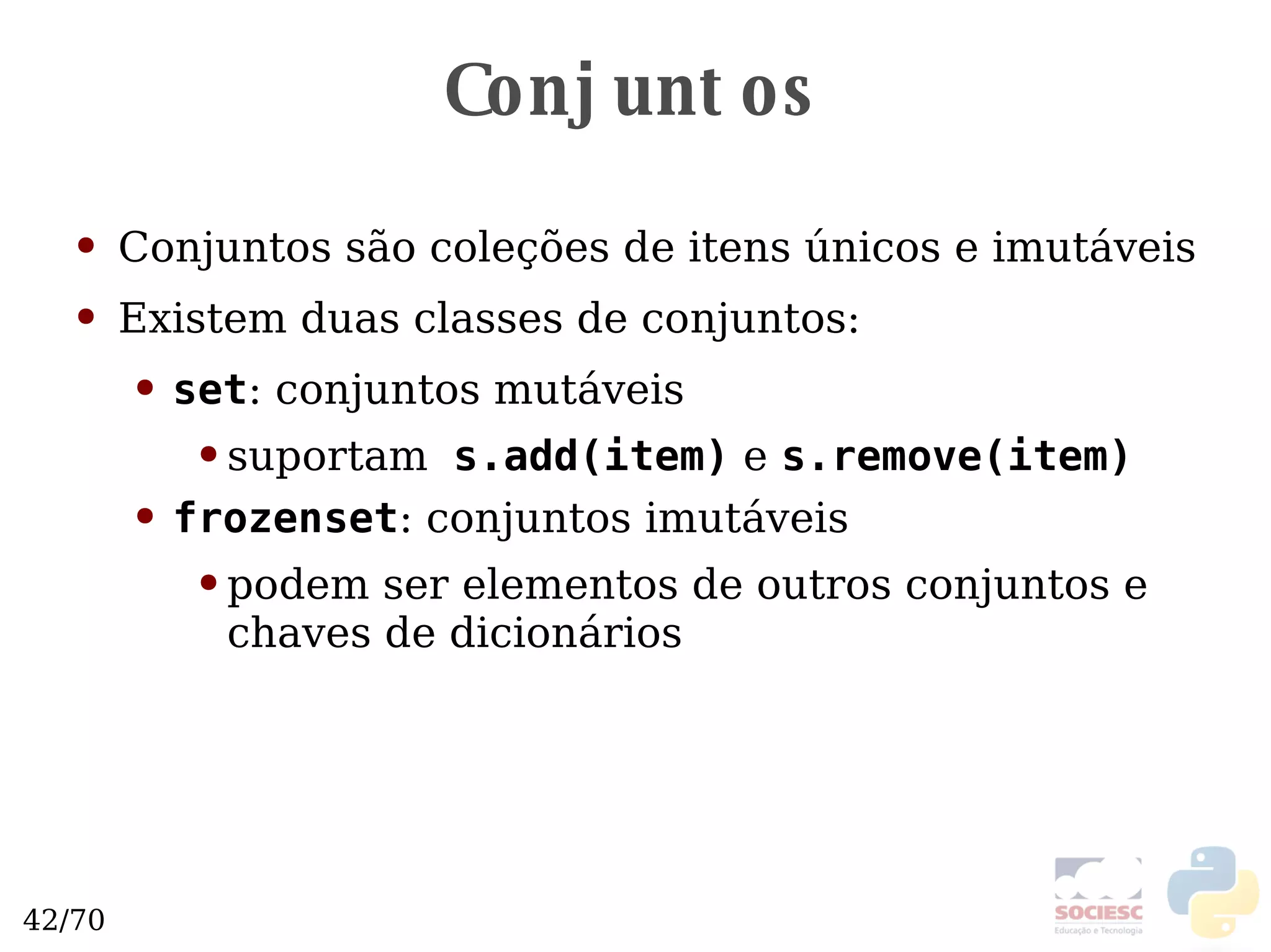 Conjuntos Conjuntos são coleções de itens únicos e imutáveis Existem duas classes de conjuntos: set : conjuntos mutáveis suportam   s.add(item)  e  s.remove(item) frozenset : conjuntos imutáveis podem ser elementos de outros conjuntos e chaves de dicionários 