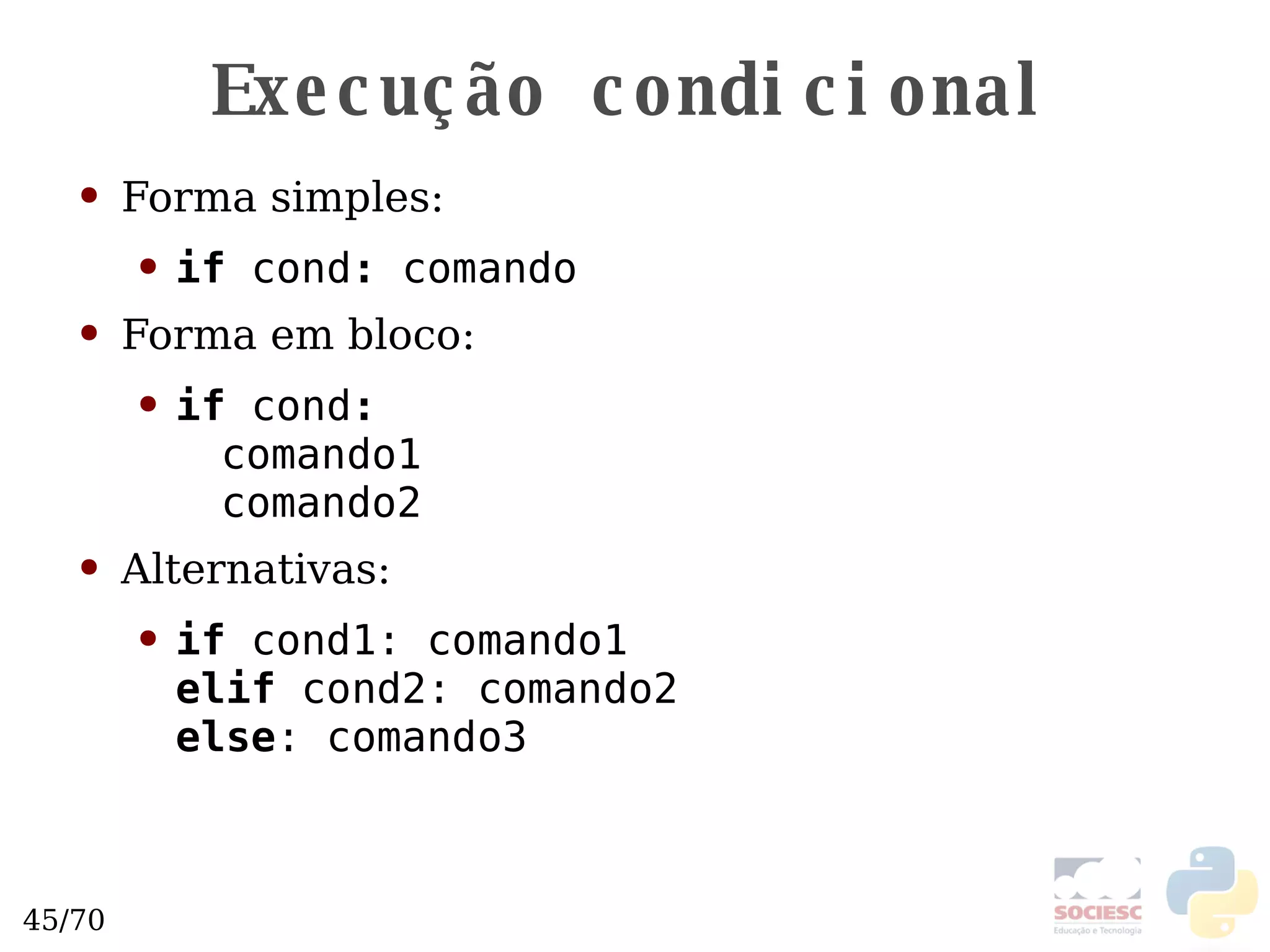 Execução condicional Forma simples: if  cond :  comando Forma em bloco: if  cond : comando1 comando2 Alternativas: if  cond1: comando1 elif  cond2: comando2 else : comando3 