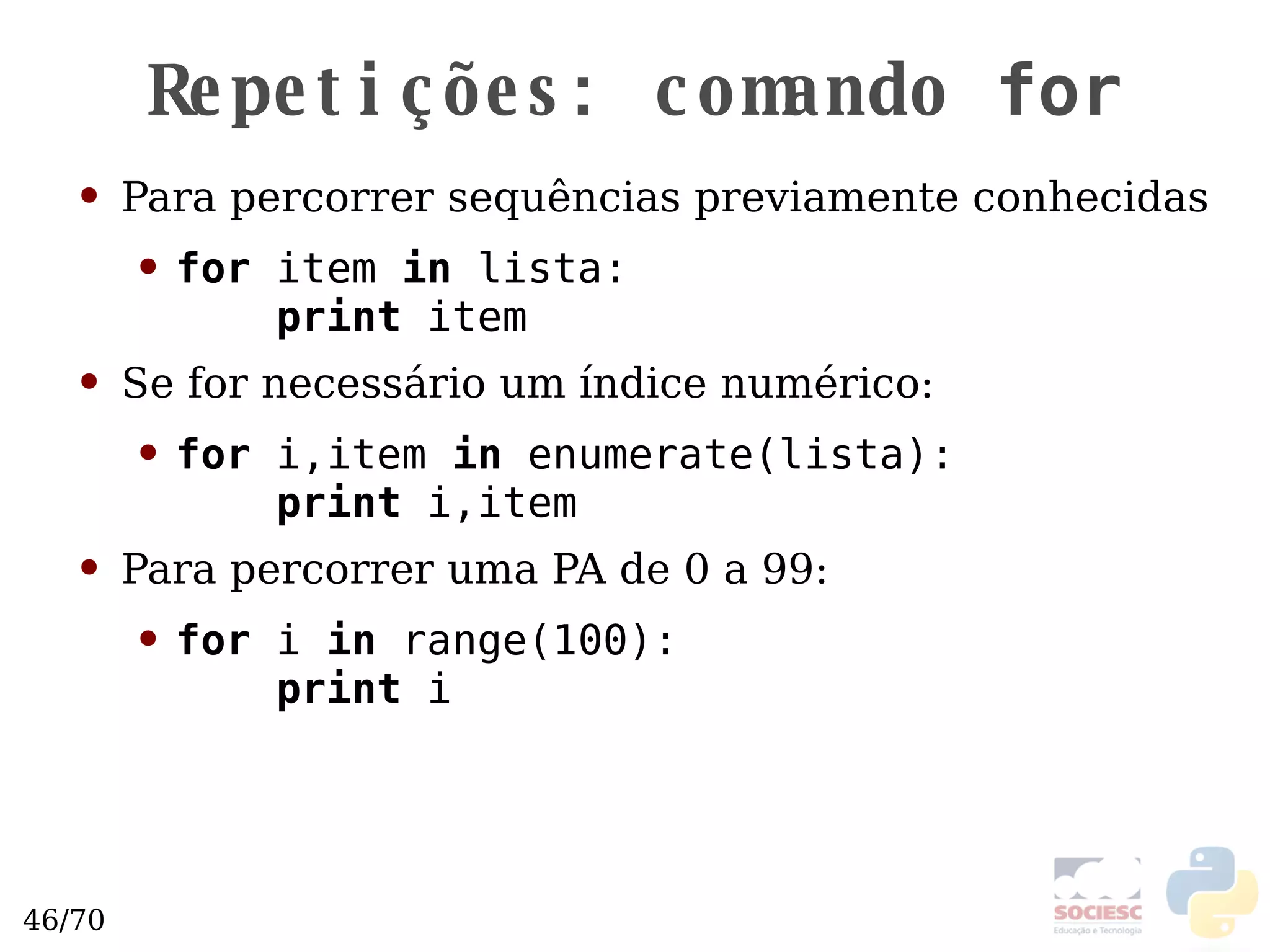 Repetições: comando  for Para percorrer sequências previamente conhecidas for  item  in  lista:   print  item Se for necessário um índice numérico: for  i,item  in  enumerate(lista):   print  i,item Para percorrer uma PA de 0 a 99: for  i  in  range(100):    print  i 