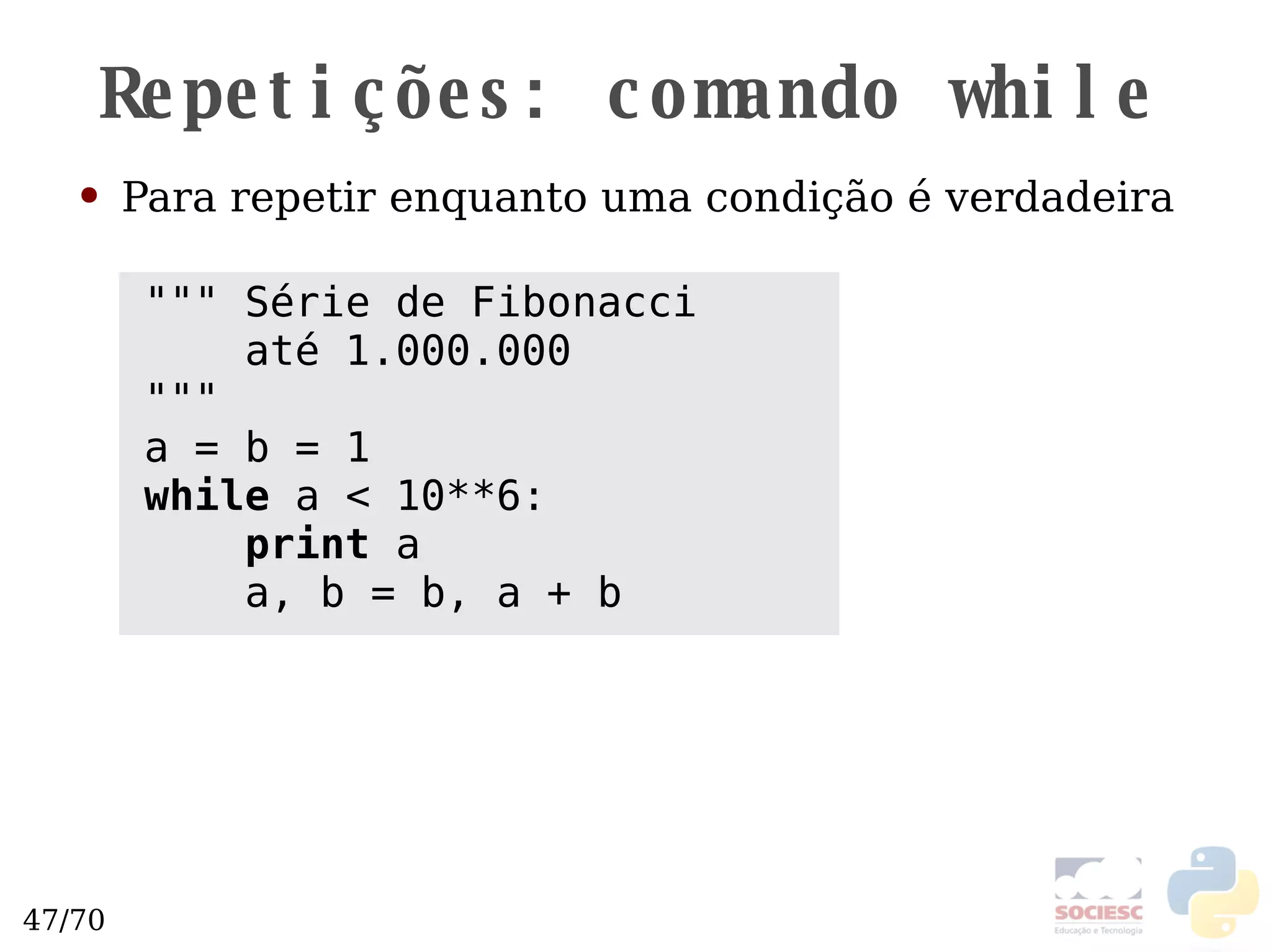 Repetições: comando  while Para repetir enquanto uma condição é verdadeira """ Série de Fibonacci até 1.000.000 """ a = b = 1 while  a < 10**6: print  a a, b = b, a + b 
