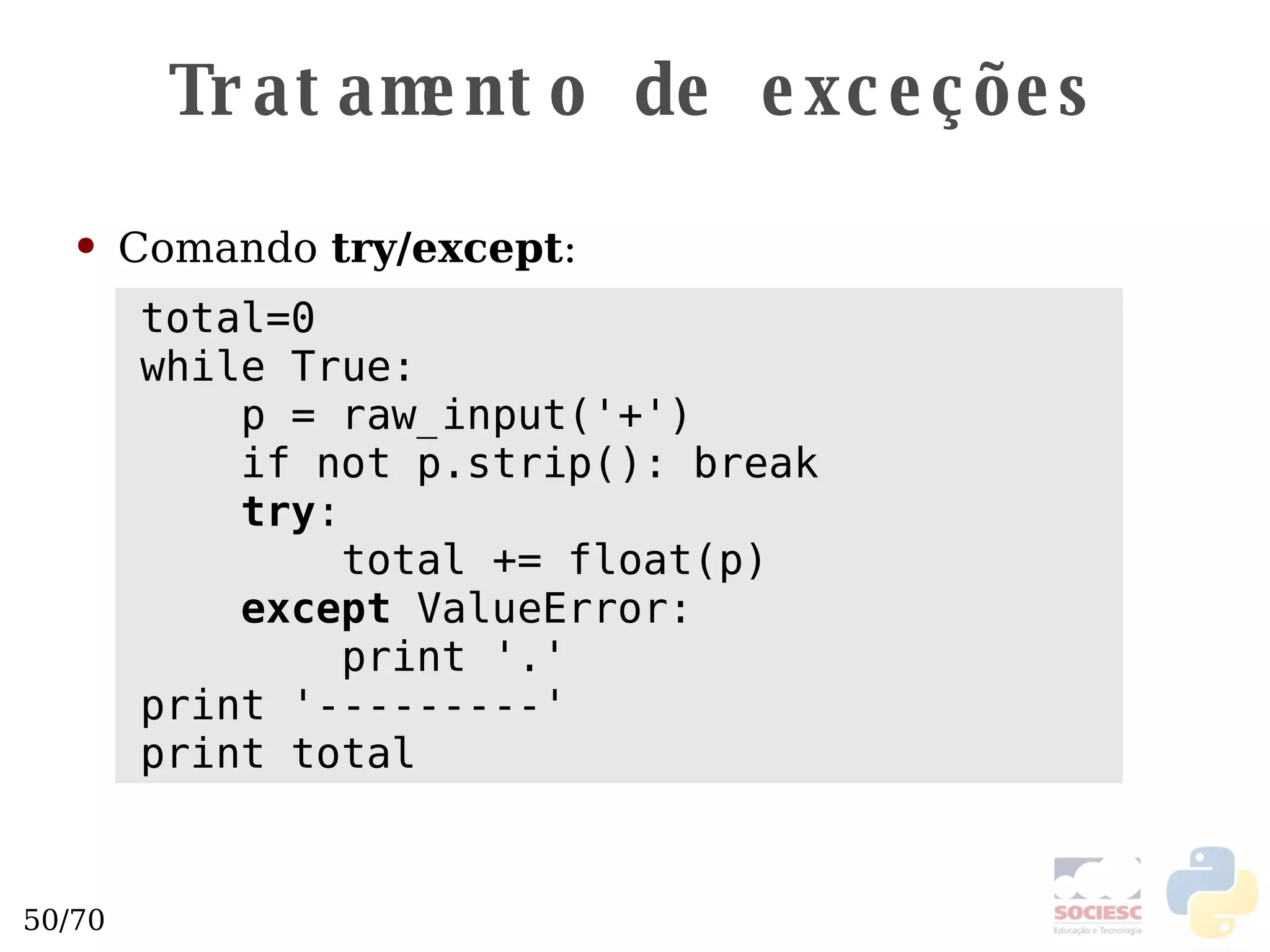 Tratamento de exceções Comando  try/except : total=0 while True: p = raw_input('+') if not p.strip(): break try : total += float(p) except  ValueError: print '.' print '---------' print total 