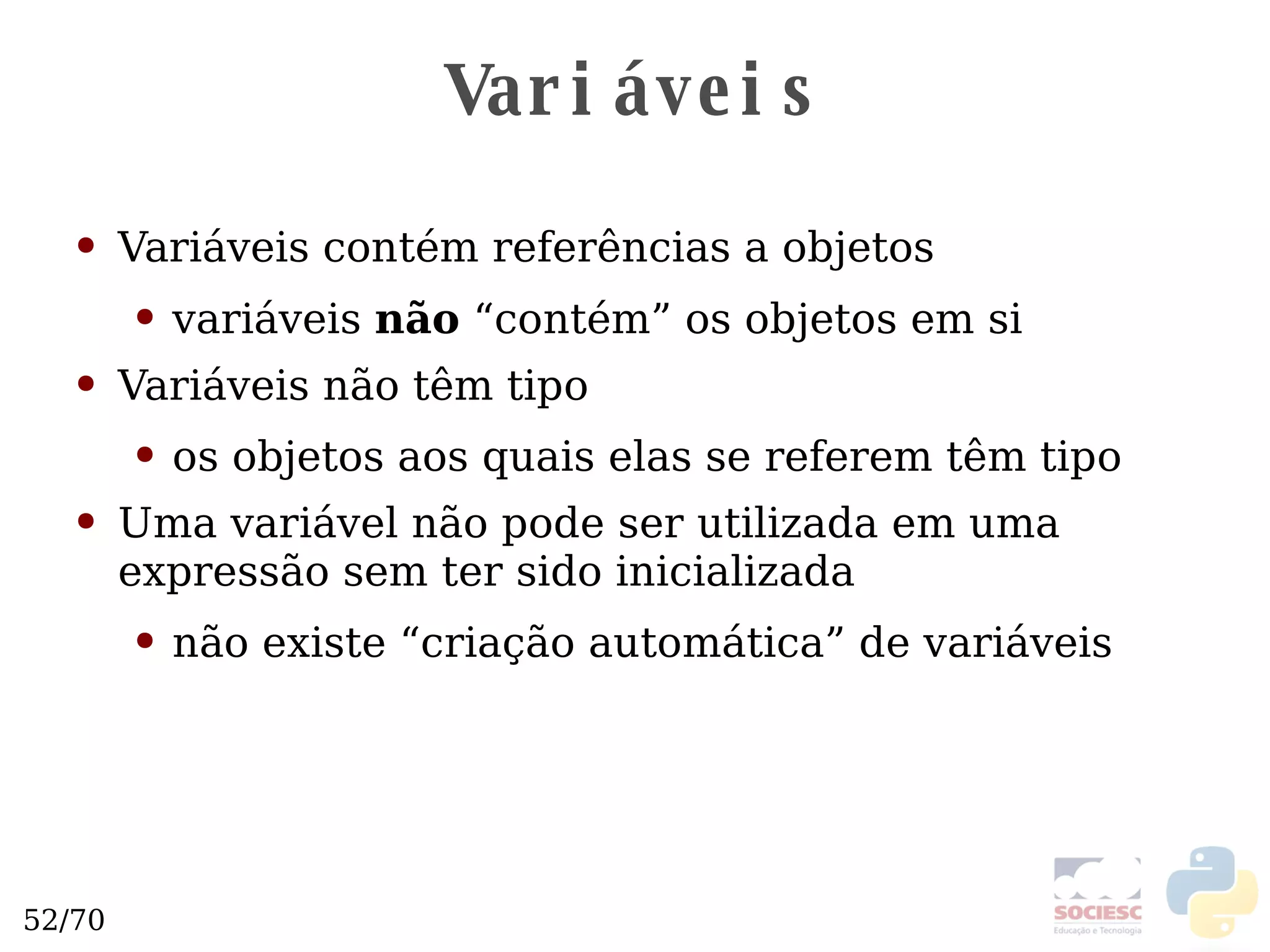 Variáveis Variáveis contém referências a objetos variáveis  não  “contém” os objetos em si Variáveis não têm tipo os objetos aos quais elas se referem têm tipo Uma variável não pode ser utilizada em uma expressão sem ter sido inicializada não existe “criação automática” de variáveis 