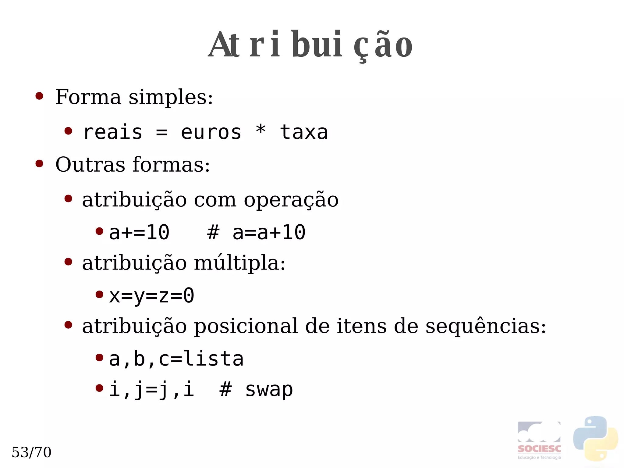 Atribuição Forma simples: reais = euros * taxa Outras formas: atribuição com operação a+=10  # a=a+10 atribuição múltipla: x=y=z=0 atribuição posicional de itens de sequências: a,b,c=lista i,j=j,i  # swap 