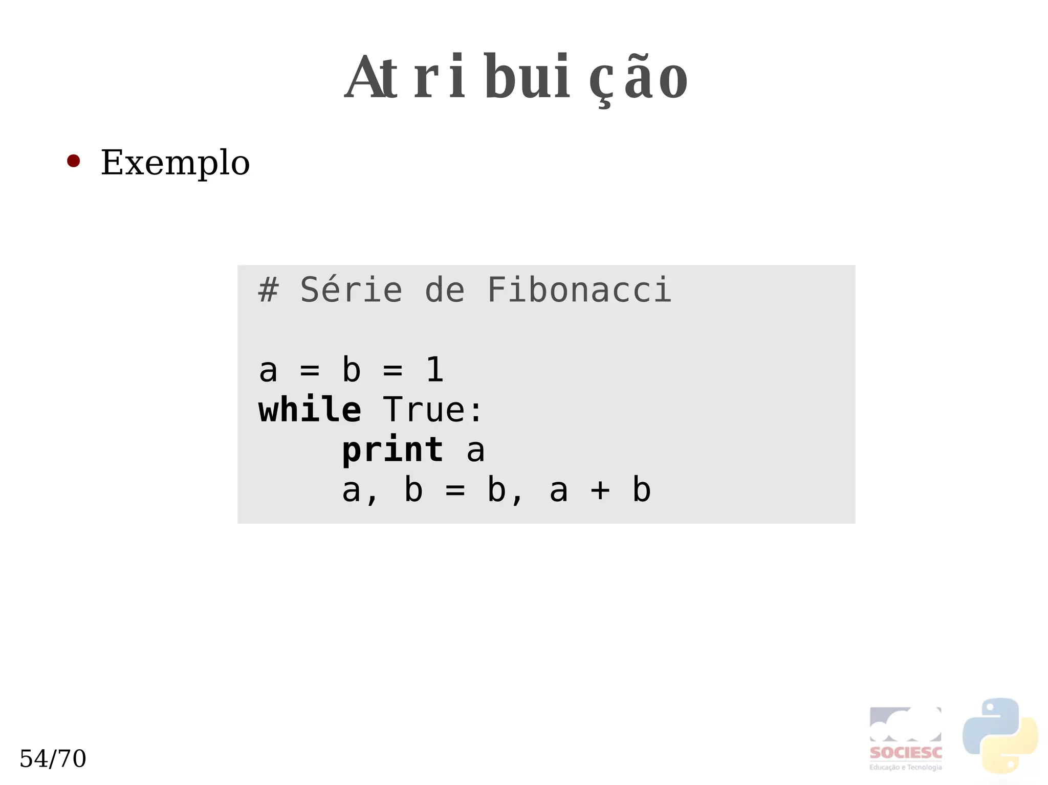 Atribuição Exemplo # Série de Fibonacci a = b = 1 while  True: print  a a, b = b, a + b 