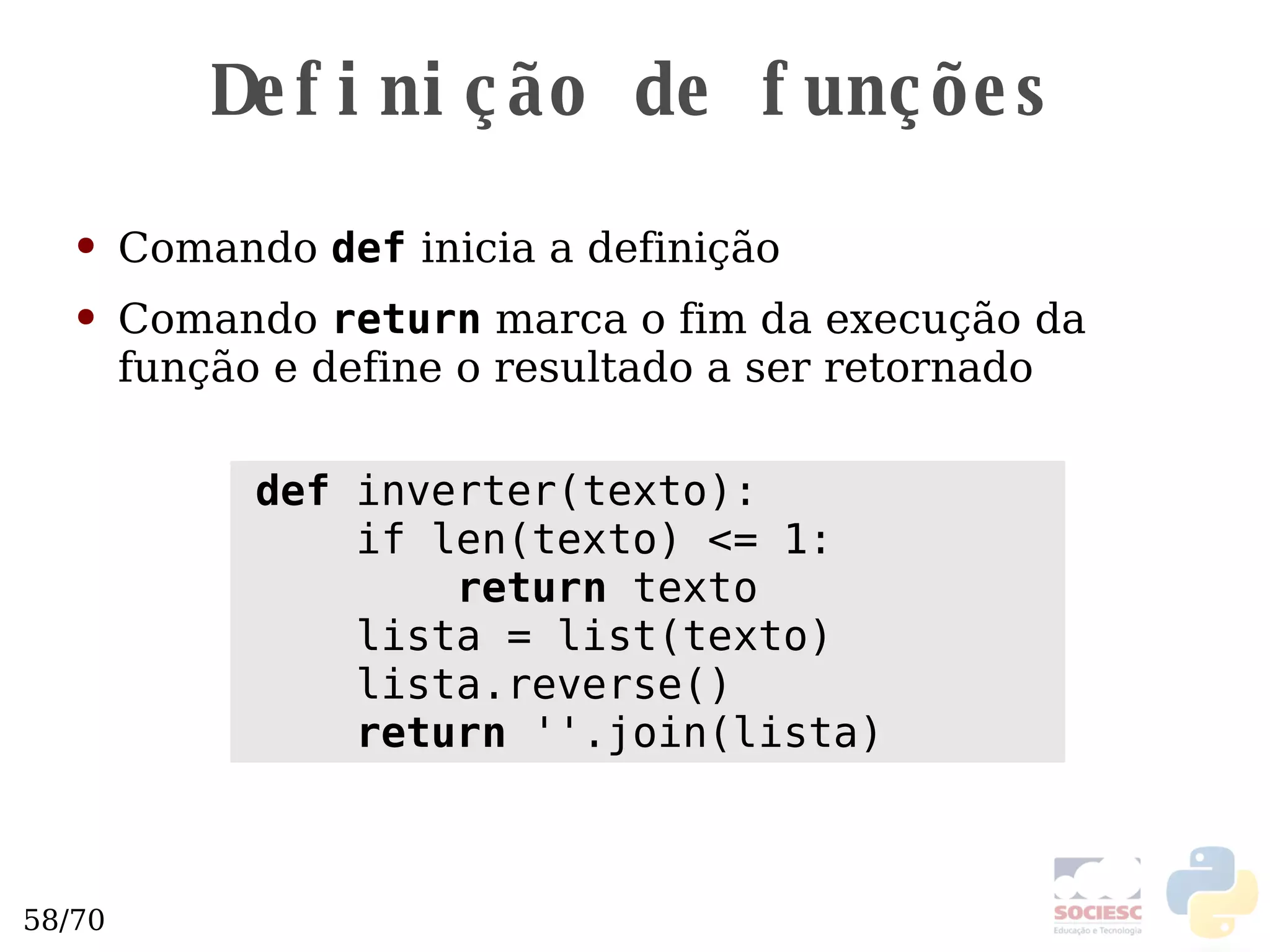 Definição de funções Comando  def   inicia a definição Comando  return  marca o fim da execução da função e define o resultado a ser retornado def  inverter(texto): if len(texto) <= 1: return  texto lista = list(texto) lista.reverse() return  ''.join(lista) 