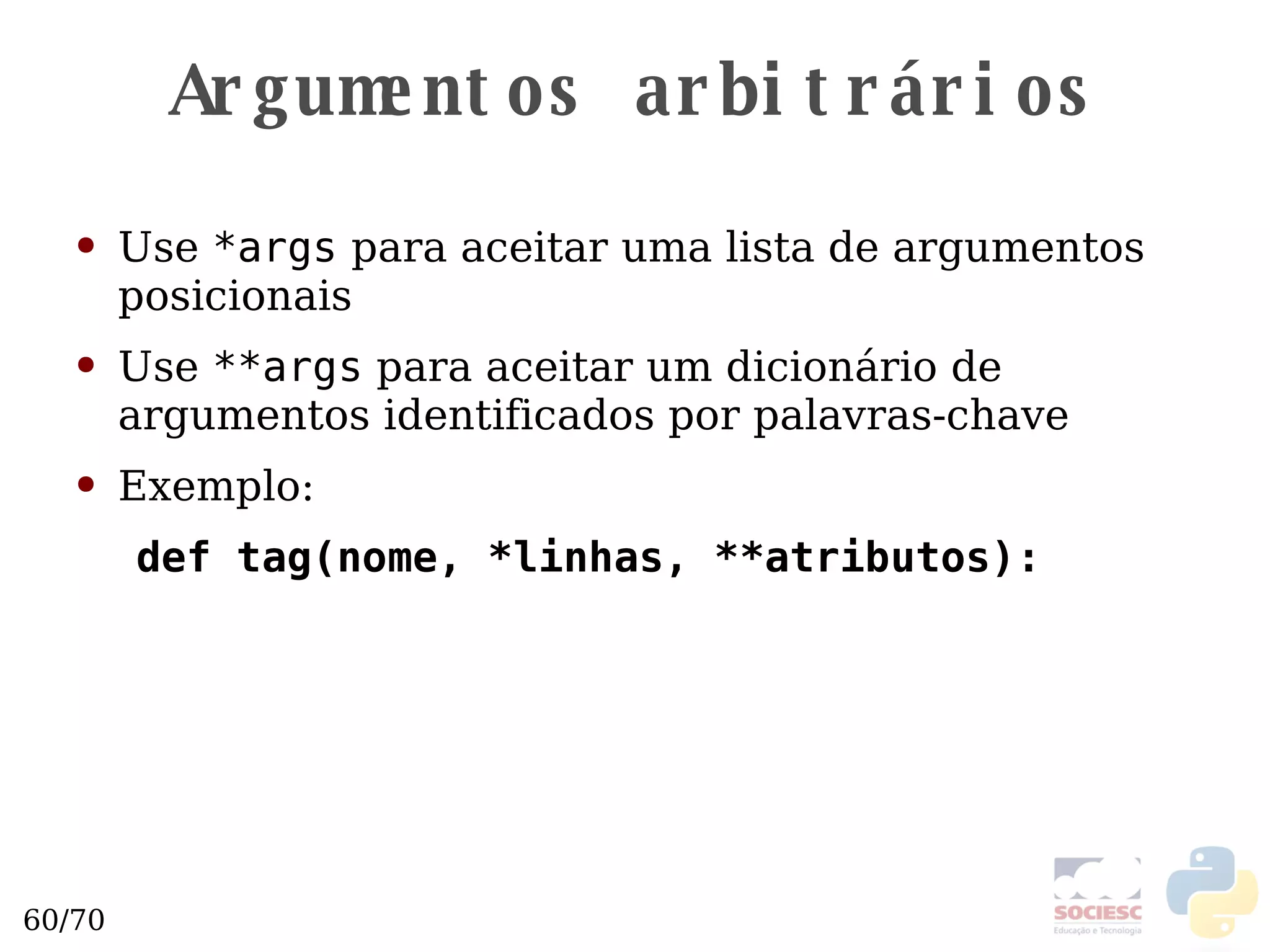 Argumentos arbitrários Use  *args  para aceitar uma lista de argumentos posicionais Use  **args  para aceitar um dicionário de argumentos identificados por palavras-chave Exemplo: def tag(nome, *linhas, **atributos): 