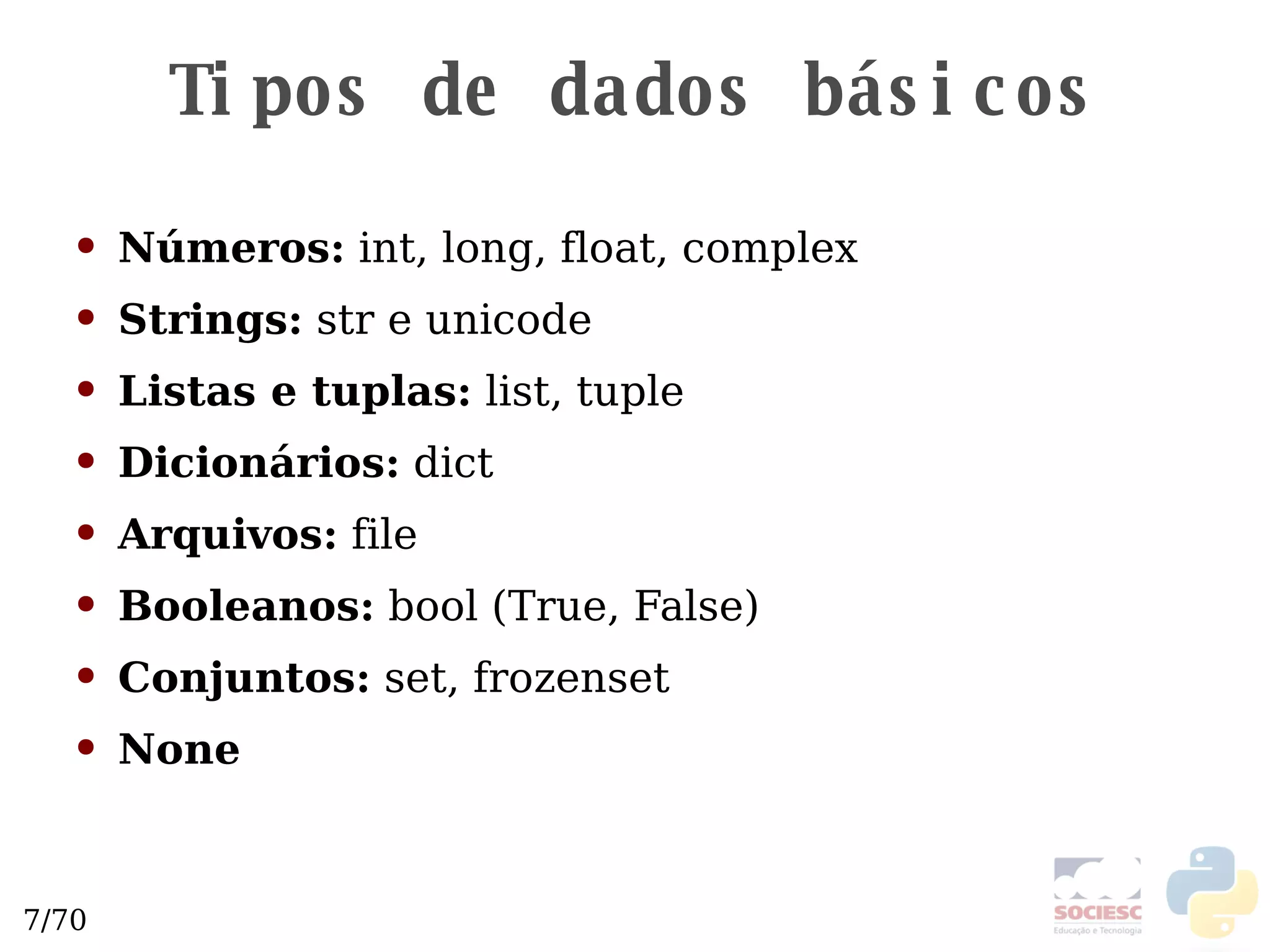 Tipos de dados básicos Números:  int, long, float, complex Strings:  str e unicode Listas e tuplas:  list, tuple Dicionários:  dict Arquivos:  file Booleanos:  bool (True, False) Conjuntos:  set, frozenset None 