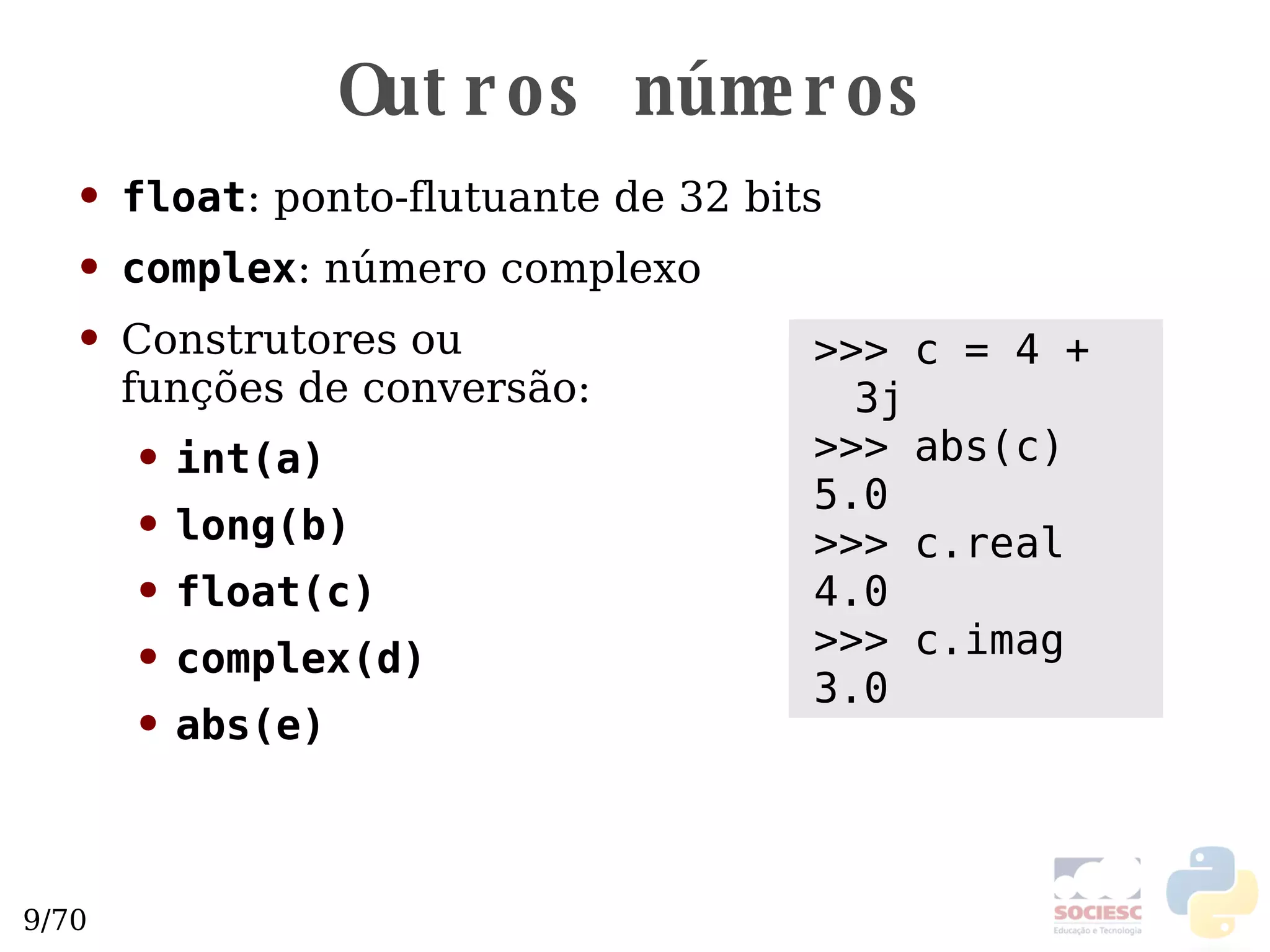 Outros números float : ponto-flutuante de 32 bits complex : número complexo Construtores ou  funções de conversão: int(a) long(b) float(c) complex(d) abs(e) >>> c = 4 + 3j >>> abs(c) 5.0 >>> c.real 4.0 >>> c.imag 3.0 