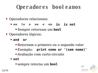 Operadores booleanos Operadores relacionais: ==  !=  >  >=  <  <=  is  is not Sempre retornam um  bool Operadores lógicos: and  or Retornam o primeiro ou o segundo valor Exemplo:  print nome or '(sem nome)' Avaliação com curto-circuito not sempre retorna um  bool 