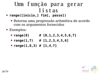 Uma função para gerar listas range([inicio,] fim[, passo]) Retorna uma progressão aritmética de acordo com os argumentos fornecidos Exemplos: range(8)  # [0,1,2,3,4,5,6,7] range(1,7)  # [1,2,3,4,5,6] range(1,8,3) # [1,4,7] 