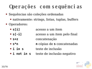 Operações com sequências Sequências são coleções ordenadas nativamente: strings, listas, tuplas, buffers Operadores: s[i] acesso a um item s[-i] acesso a um item pelo final s+z   concatenação s*n n  cópias de  s  concatenadas i in s   teste de inclusão i not in s teste de inclusão negativo 