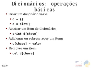 Dicionários: operações básicas Criar um dicionário vazio: d = {} d = dict() Acessar um item do dicionário: print d[chave] Adicionar ou sobrescrever um item: d[chave] = valor Remover um item: del d[chave] 