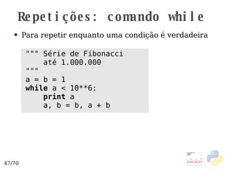 Repetições: comando  while Para repetir enquanto uma condição é verdadeira """ Série de Fibonacci até 1.000.000 """ a = b = 1 while  a < 10**6: print  a a, b = b, a + b 