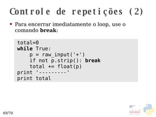 Controle de repetições (2) Para encerrar imediatamente o loop, use o comando  break : total=0 while   True : p =  raw_input ('+') if not p.strip ():  break total +=  float(p) print '---------' print total 