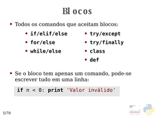 Blocos Todos os comandos que aceitam blocos: Se o bloco tem apenas um comando, pode-se escrever tudo em uma linha:   if/elif/else for/else while/else try/except try/finally class def if  n < 0:  print   'Valor inválido' 