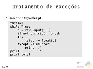 Tratamento de exceções Comando  try/except : total=0 while True: p = raw_input('+') if not p.strip(): break try : total += float(p) except  ValueError: print '.' print '---------' print total 