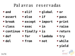 Palavras reservadas and assert break class continue def del elif else except exec finally for from global if import in is lambda not or pass print raise return try while yield 
