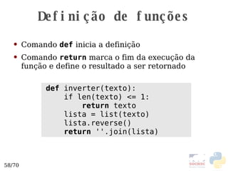 Definição de funções Comando  def   inicia a definição Comando  return  marca o fim da execução da função e define o resultado a ser retornado def  inverter(texto): if len(texto) <= 1: return  texto lista = list(texto) lista.reverse() return  ''.join(lista) 