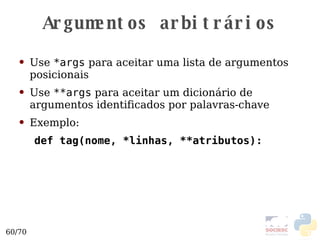 Argumentos arbitrários Use  *args  para aceitar uma lista de argumentos posicionais Use  **args  para aceitar um dicionário de argumentos identificados por palavras-chave Exemplo: def tag(nome, *linhas, **atributos): 