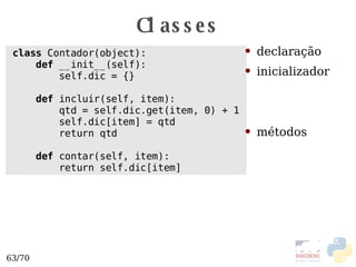 Classes class  Contador(object): def  __init__(self): self.dic = {} def  incluir(self, item): qtd = self.dic.get(item, 0) + 1 self.dic[item] = qtd return qtd def  contar(self, item): return self.dic[item] declaração inicializador métodos 