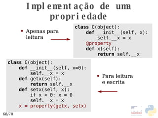 Implementação de uma propriedade class  C(object): def  __init__(self, x=0): self.__x = x def  getx(self): return  self.__x def  setx(self, x): if x < 0: x = 0 self.__x = x x = property(getx, setx) class  C(object): def  __init__(self, x): self.__x = x @property def  x(self): return  self.__x Apenas para  leitura  Para leitura  e escrita  