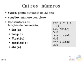 Outros números float : ponto-flutuante de 32 bits complex : número complexo Construtores ou  funções de conversão: int(a) long(b) float(c) complex(d) abs(e) >>> c = 4 + 3j >>> abs(c) 5.0 >>> c.real 4.0 >>> c.imag 3.0 