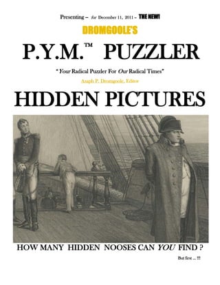 Presenting -- for December 11, 2011 -- THE NEW!
DROMGOOLE’S
P.Y.M.™
PUZZLER
“Your Radical Puzzler For Our Radical Times”
Asaph P. Dromgoole, Editor
HIDDEN PICTURES
HOW MANY HIDDEN NOOSES CAN YOU FIND ?
But first … !!!
 