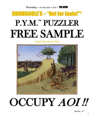 1
Presenting -- for December 4, 2011 -- THE NEW!
DROMGOOLE’S – “Not for fools!”®
P.Y.M.™
PUZZLER
FREE SAMPLEAsaph P. Dromgoole, Editor
OCCUPY AOI !!
But first … !!! ©
 