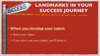 LANDMARKS IN YOUR SUCCESS JOURNEY When you develop your talent Share your talent If you don ’ t use your talent, you ’ ll loose it. 