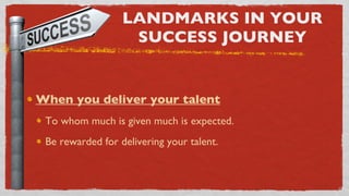 LANDMARKS IN YOUR SUCCESS JOURNEY When you deliver your talent To whom much is given much is expected. Be rewarded for delivering your talent. 